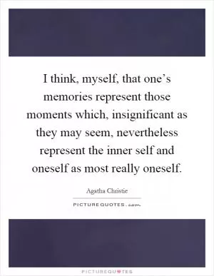I think, myself, that one’s memories represent those moments which, insignificant as they may seem, nevertheless represent the inner self and oneself as most really oneself Picture Quote #1