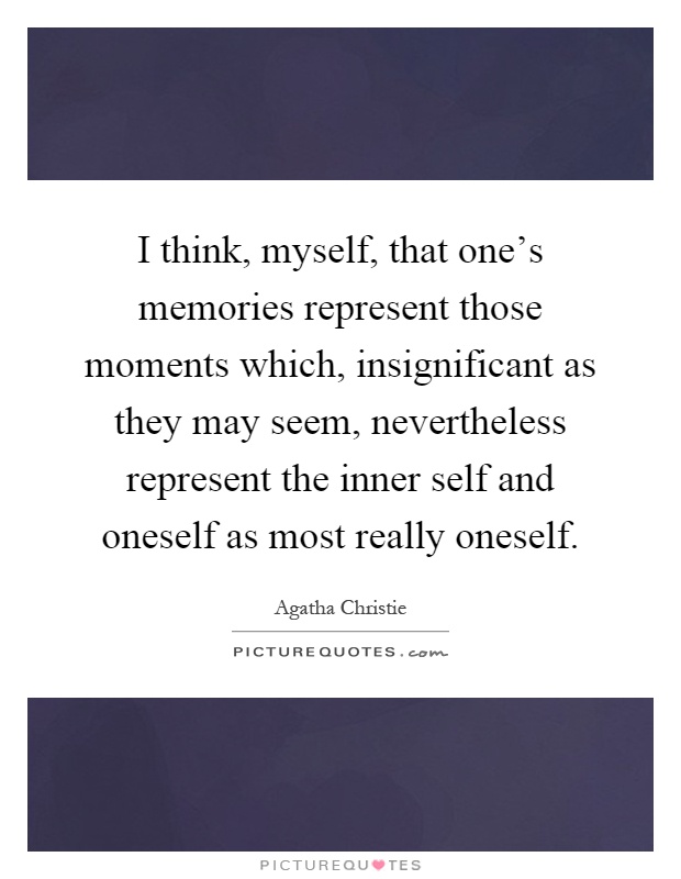 I think, myself, that one's memories represent those moments which, insignificant as they may seem, nevertheless represent the inner self and oneself as most really oneself Picture Quote #1