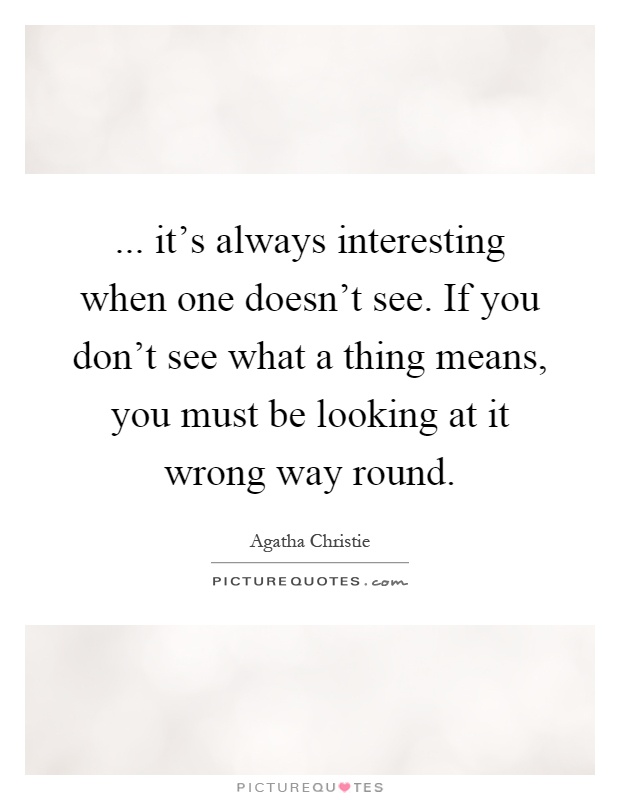 ... it's always interesting when one doesn't see. If you don't see what a thing means, you must be looking at it wrong way round Picture Quote #1