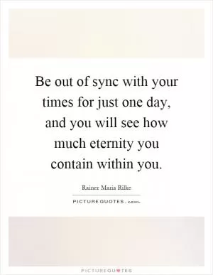 Be out of sync with your times for just one day, and you will see how much eternity you contain within you Picture Quote #1