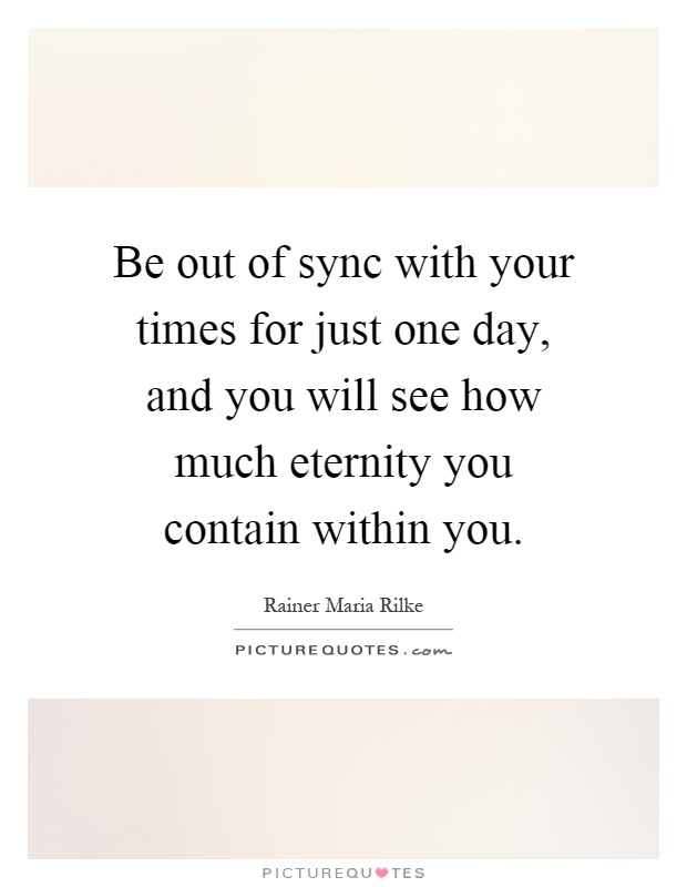 Be out of sync with your times for just one day, and you will see how much eternity you contain within you Picture Quote #1