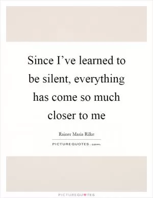Since I’ve learned to be silent, everything has come so much closer to me Picture Quote #1