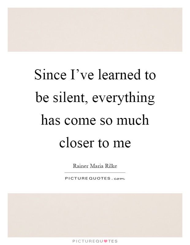 Since I've learned to be silent, everything has come so much closer to me Picture Quote #1