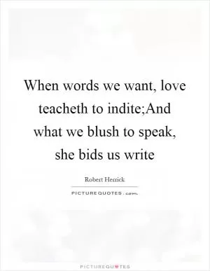 When words we want, love teacheth to indite;And what we blush to speak, she bids us write Picture Quote #1