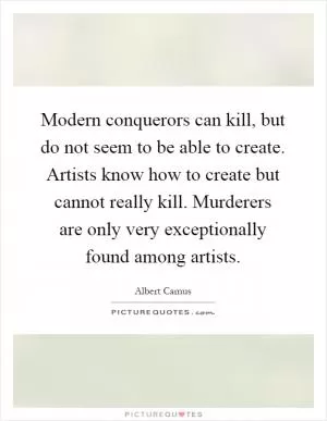 Modern conquerors can kill, but do not seem to be able to create. Artists know how to create but cannot really kill. Murderers are only very exceptionally found among artists Picture Quote #1