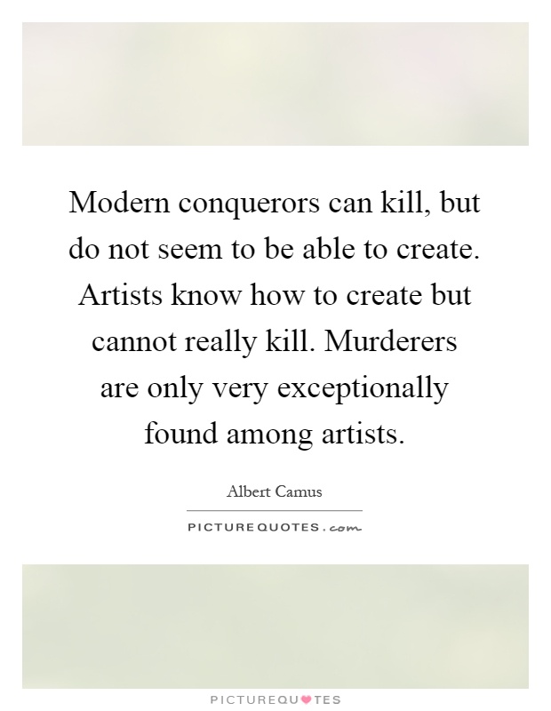 Modern conquerors can kill, but do not seem to be able to create. Artists know how to create but cannot really kill. Murderers are only very exceptionally found among artists Picture Quote #1