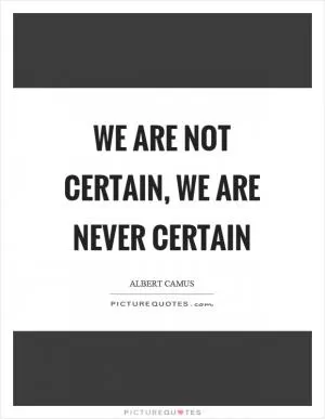 We are not certain, we are never certain Picture Quote #1