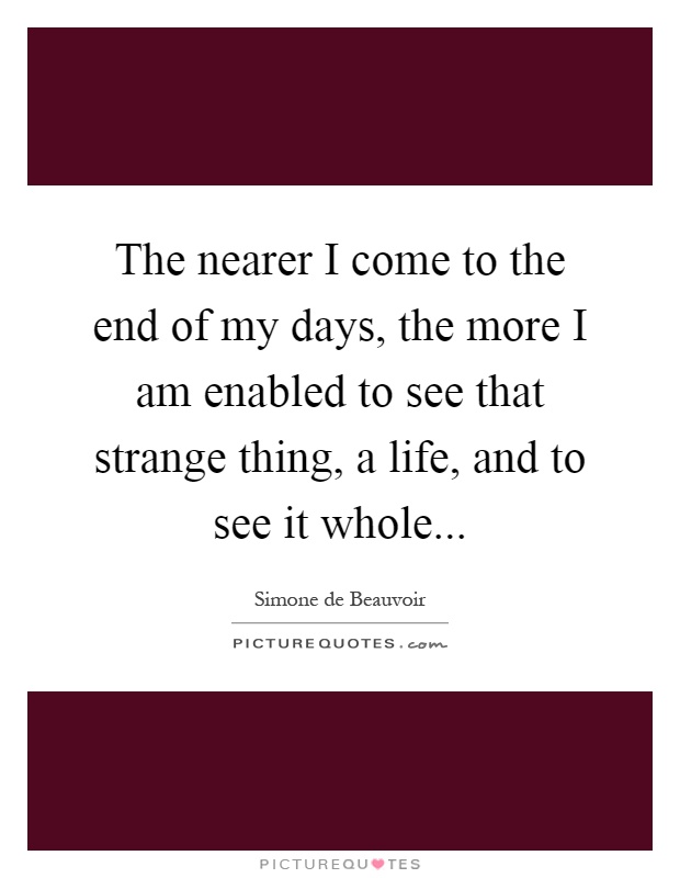 The nearer I come to the end of my days, the more I am enabled to see that strange thing, a life, and to see it whole Picture Quote #1