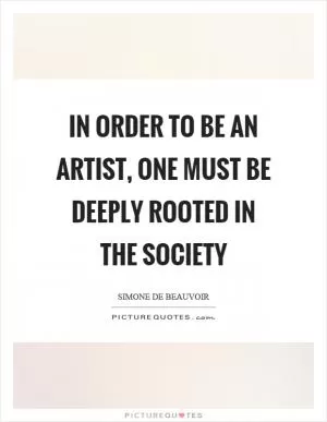 In order to be an artist, one must be deeply rooted in the society Picture Quote #1