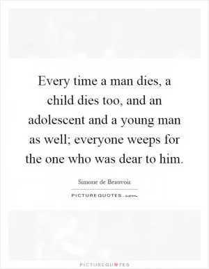 Every time a man dies, a child dies too, and an adolescent and a young man as well; everyone weeps for the one who was dear to him Picture Quote #1