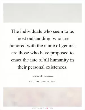 The individuals who seem to us most outstanding, who are honored with the name of genius, are those who have proposed to enact the fate of all humanity in their personal existences Picture Quote #1