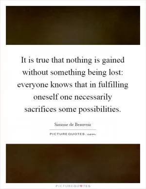 It is true that nothing is gained without something being lost: everyone knows that in fulfilling oneself one necessarily sacrifices some possibilities Picture Quote #1