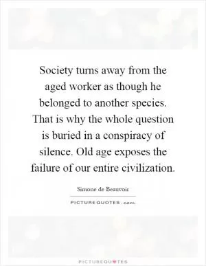 Society turns away from the aged worker as though he belonged to another species. That is why the whole question is buried in a conspiracy of silence. Old age exposes the failure of our entire civilization Picture Quote #1