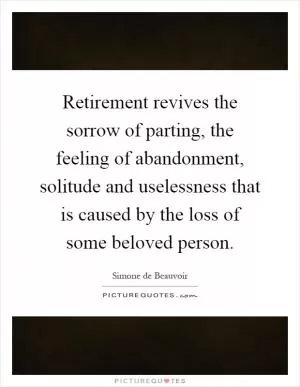 Retirement revives the sorrow of parting, the feeling of abandonment, solitude and uselessness that is caused by the loss of some beloved person Picture Quote #1