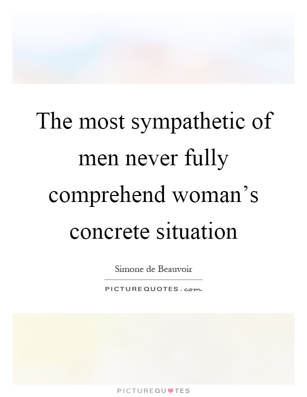 The most sympathetic of men never fully comprehend woman's concrete situation Picture Quote #1