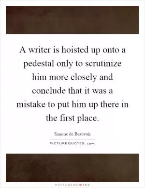 A writer is hoisted up onto a pedestal only to scrutinize him more closely and conclude that it was a mistake to put him up there in the first place Picture Quote #1