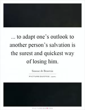 ... to adapt one’s outlook to another person’s salvation is the surest and quickest way of losing him Picture Quote #1