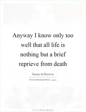 Anyway I know only too well that all life is nothing but a brief reprieve from death Picture Quote #1