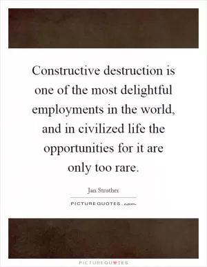 Constructive destruction is one of the most delightful employments in the world, and in civilized life the opportunities for it are only too rare Picture Quote #1