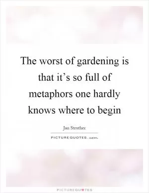 The worst of gardening is that it’s so full of metaphors one hardly knows where to begin Picture Quote #1