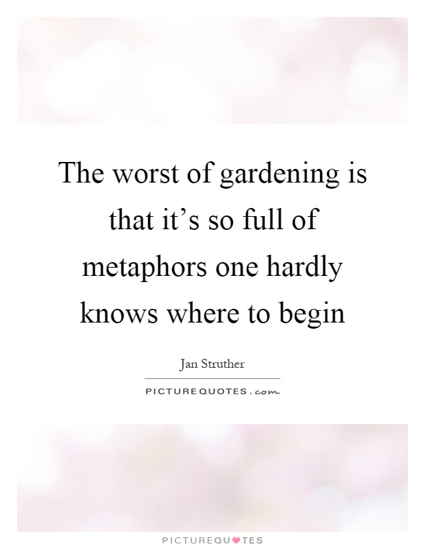 The worst of gardening is that it's so full of metaphors one hardly knows where to begin Picture Quote #1