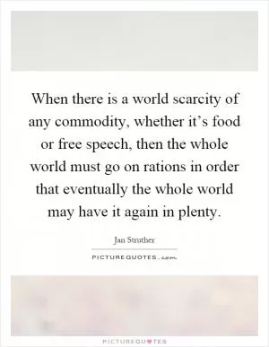 When there is a world scarcity of any commodity, whether it’s food or free speech, then the whole world must go on rations in order that eventually the whole world may have it again in plenty Picture Quote #1