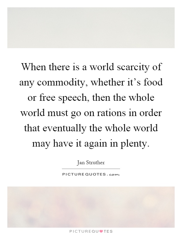 When there is a world scarcity of any commodity, whether it's food or free speech, then the whole world must go on rations in order that eventually the whole world may have it again in plenty Picture Quote #1