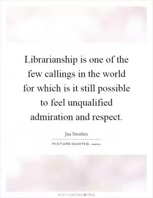 Librarianship is one of the few callings in the world for which is it still possible to feel unqualified admiration and respect Picture Quote #1