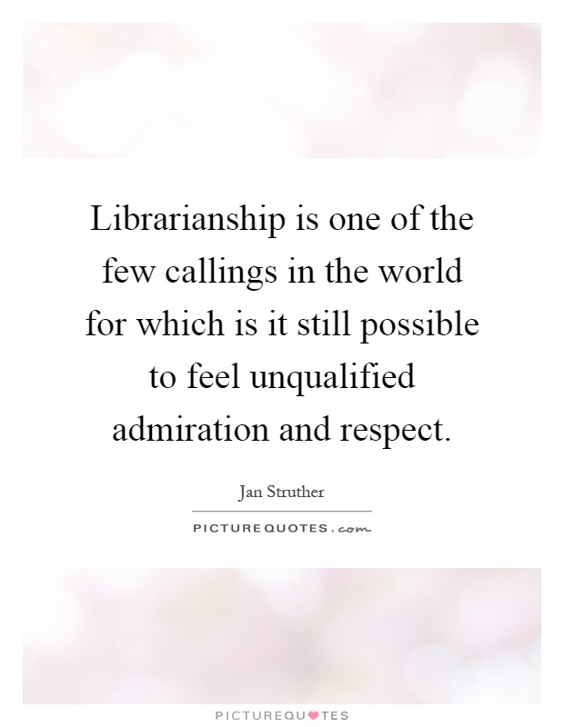 Librarianship is one of the few callings in the world for which is it still possible to feel unqualified admiration and respect Picture Quote #1