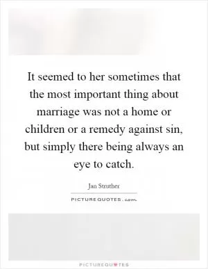 It seemed to her sometimes that the most important thing about marriage was not a home or children or a remedy against sin, but simply there being always an eye to catch Picture Quote #1