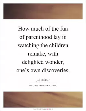 How much of the fun of parenthood lay in watching the children remake, with delighted wonder, one’s own discoveries Picture Quote #1