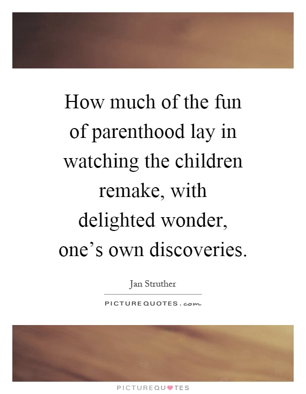 How much of the fun of parenthood lay in watching the children remake, with delighted wonder, one's own discoveries Picture Quote #1