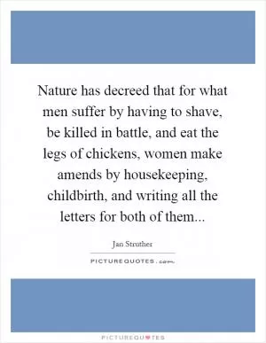 Nature has decreed that for what men suffer by having to shave, be killed in battle, and eat the legs of chickens, women make amends by housekeeping, childbirth, and writing all the letters for both of them Picture Quote #1