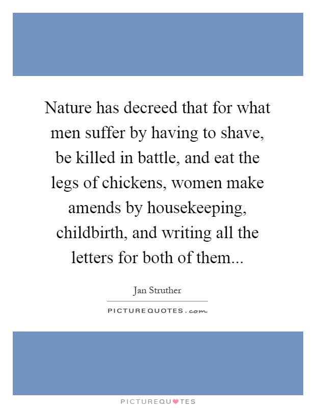 Nature has decreed that for what men suffer by having to shave, be killed in battle, and eat the legs of chickens, women make amends by housekeeping, childbirth, and writing all the letters for both of them Picture Quote #1