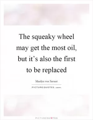 The squeaky wheel may get the most oil, but it’s also the first to be replaced Picture Quote #1
