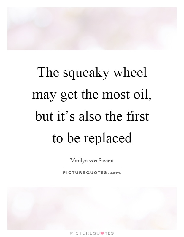 The squeaky wheel may get the most oil, but it's also the first to be replaced Picture Quote #1