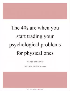 The 40s are when you start trading your psychological problems for physical ones Picture Quote #1