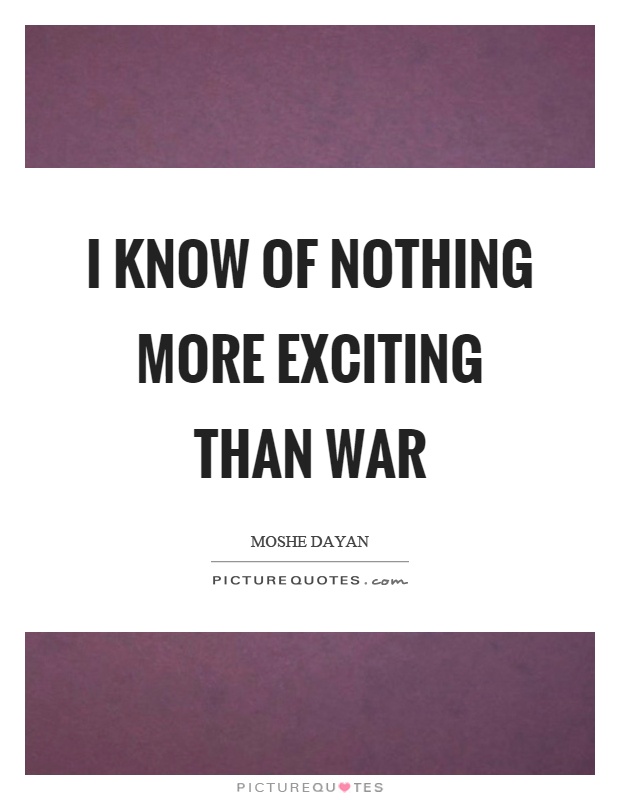 I know of nothing more exciting than war Picture Quote #1