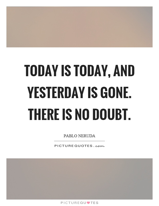 Today is today, and yesterday is gone. There is no doubt Picture Quote #1