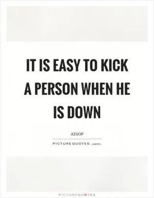 It is easy to kick a person when he is down Picture Quote #1