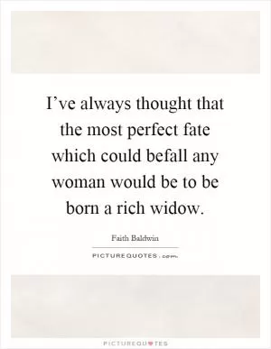 I’ve always thought that the most perfect fate which could befall any woman would be to be born a rich widow Picture Quote #1