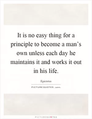 It is no easy thing for a principle to become a man’s own unless each day he maintains it and works it out in his life Picture Quote #1