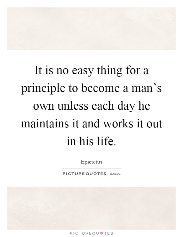 It is no easy thing for a principle to become a man's own unless each day he maintains it and works it out in his life Picture Quote #1