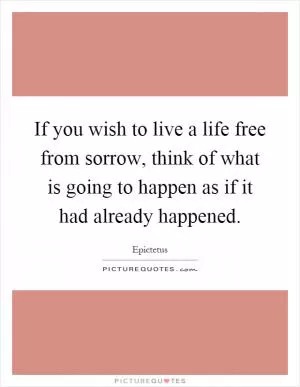 If you wish to live a life free from sorrow, think of what is going to happen as if it had already happened Picture Quote #1