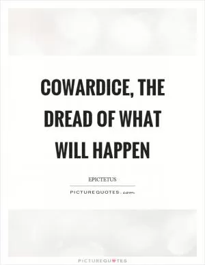 Cowardice, the dread of what will happen Picture Quote #1