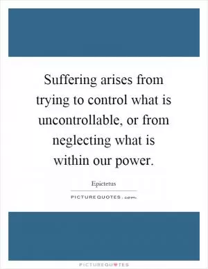 Suffering arises from trying to control what is uncontrollable, or from neglecting what is within our power Picture Quote #1