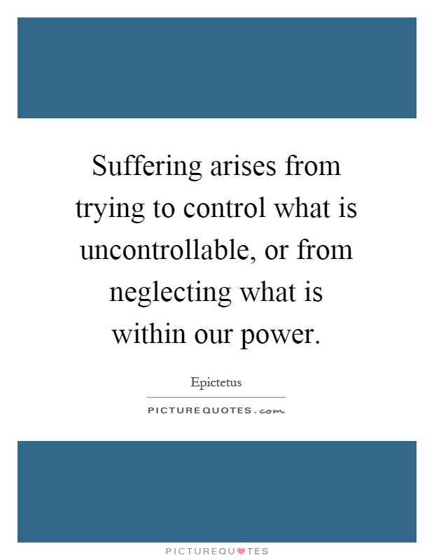 Suffering arises from trying to control what is uncontrollable, or from neglecting what is within our power Picture Quote #1