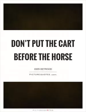 Don’t put the cart before the horse Picture Quote #1