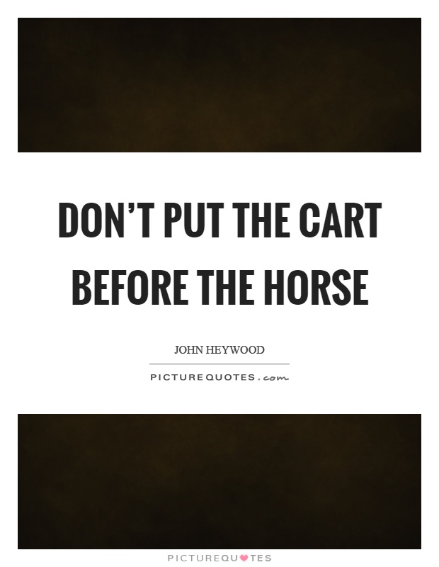 Don't put the cart before the horse Picture Quote #1