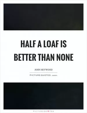 Half a loaf is better than none Picture Quote #1